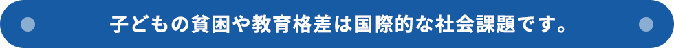 子どもの貧困や教育格差は国際的な社会課題です。