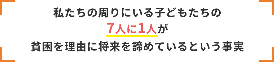 私たちの周りにいる子どもたちの7人に1人が貧困を理由に将来を諦めているという事実