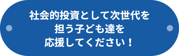 社会的投資として次世代を担う子ども達を応援してください！